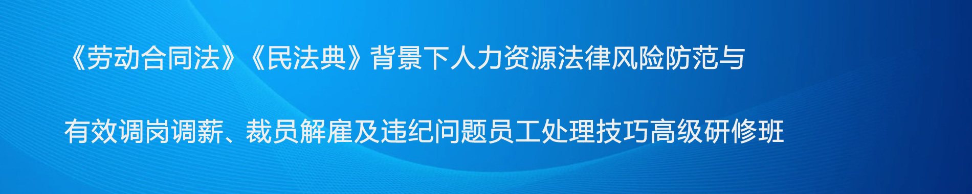 《勞動合同法》《民法典》背景下人力資源法律風(fēng)險防范與有效調(diào)崗調(diào)薪、裁員解雇及違紀(jì)問題員工處理技巧高級研修班